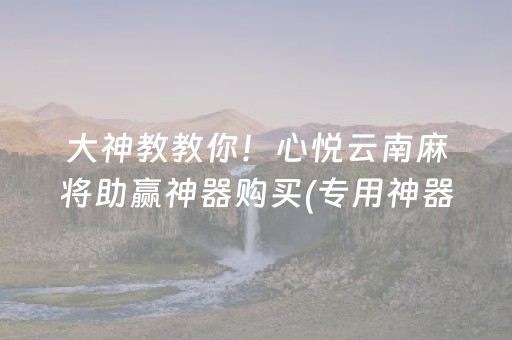 大神教教你！心悦云南麻将助赢神器购买(专用神器胡牌技巧)