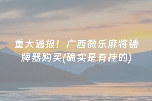 重大通报！广西微乐麻将铺牌器购买(确实是有挂的)