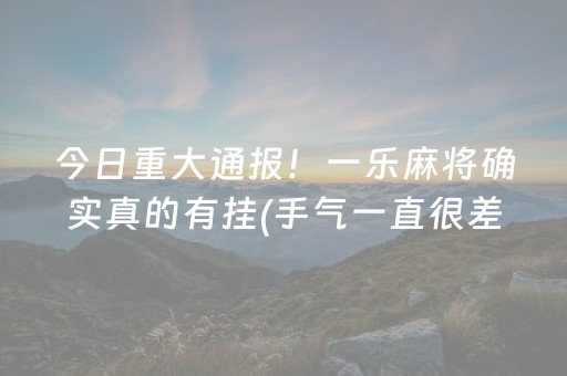 今日重大通报！一乐麻将确实真的有挂(手气一直很差)