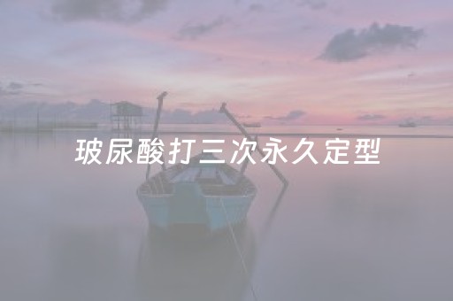 玻尿酸打三次永久定型（打完玻尿酸第几天最丑）