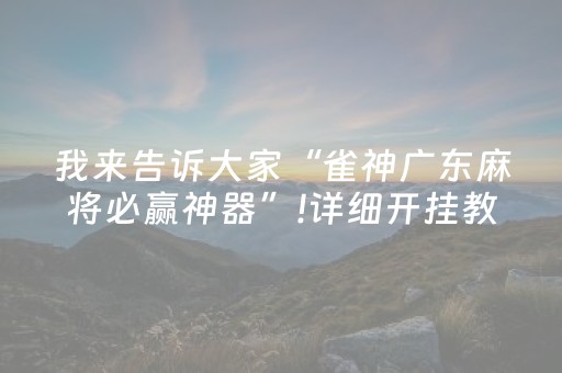 我来告诉大家“雀神广东麻将必赢神器”!详细开挂教程-抖音