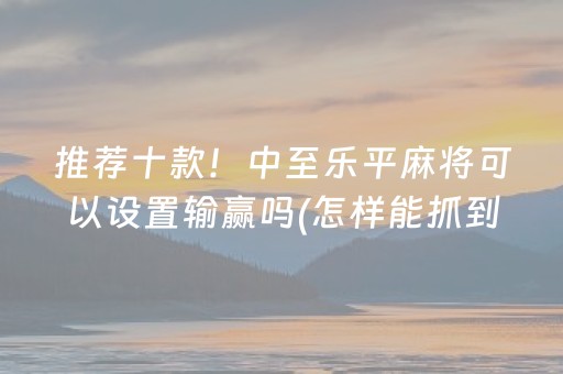 推荐十款！中至乐平麻将可以设置输赢吗(怎样能抓到好牌)