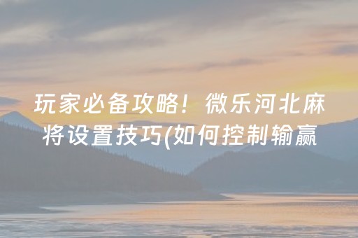 玩家必备攻略！微乐河北麻将设置技巧(如何控制输赢)