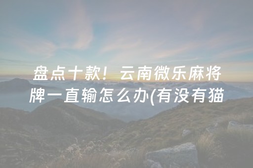 盘点十款！云南微乐麻将牌一直输怎么办(有没有猫腻)