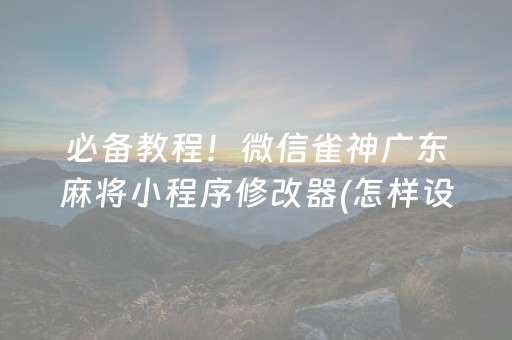 必备教程！微信雀神广东麻将小程序修改器(怎样设置拿好牌)