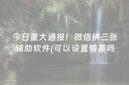 今日重大通报！微信拼三张辅助软件(可以设置输赢吗)