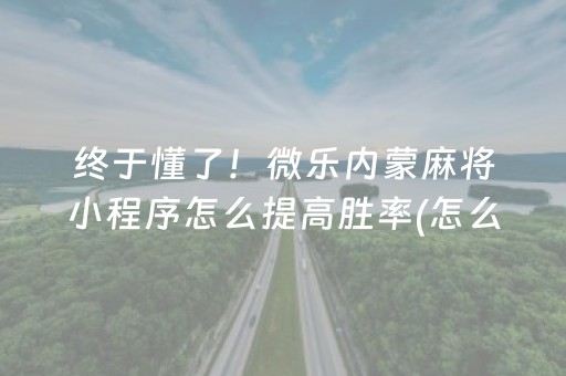 终于懂了！微乐内蒙麻将小程序怎么提高胜率(怎么让系统给你发好牌)