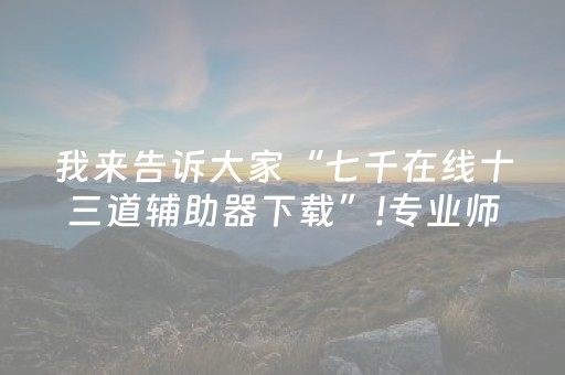 我来告诉大家“七千在线十三道辅助器下载”!专业师傅带你一起了解（详细教程）-抖音