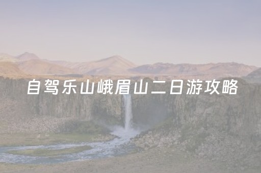 自驾乐山峨眉山二日游攻略（峨眉山乐山自驾游攻略两天）