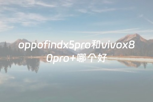 oppofindx5pro和vivox80pro+哪个好（vivox50pro+和oppofindx2pro哪个好）