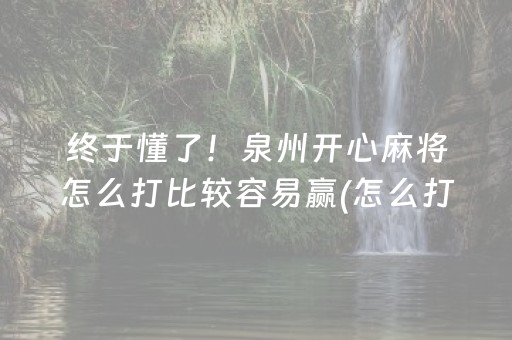 终于懂了！泉州开心麻将怎么打比较容易赢(怎么打才赢)