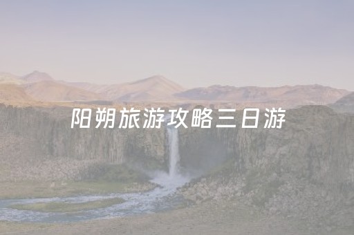 阳朔旅游攻略三日游（阳朔旅游攻略三日游路线）