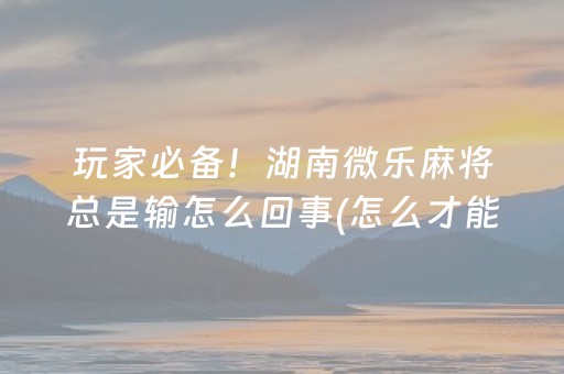 玩家必备！湖南微乐麻将总是输怎么回事(怎么才能常赢)