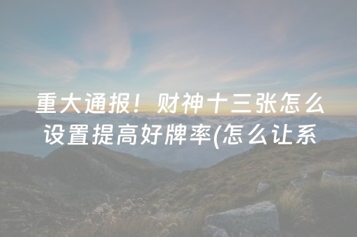 重大通报！财神十三张怎么设置提高好牌率(怎么让系统给你发好牌)