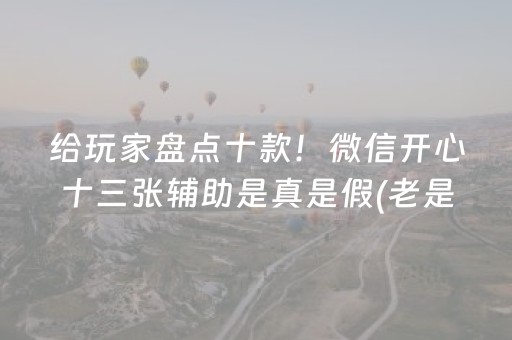 给玩家盘点十款！微信开心十三张辅助是真是假(老是输怎么回事)