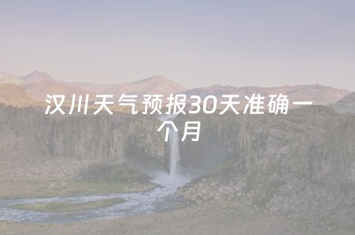 汉川天气预报30天准确一个月（汉川天气预报60天）