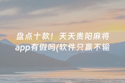 盘点十款！天天贵阳麻将app有假吗(软件只赢不输)