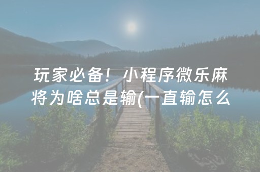 玩家必备！小程序微乐麻将为啥总是输(一直输怎么办)