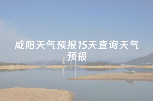 咸阳天气预报15天查询天气预报（咸阳天气预报15天查询天气预报15天）