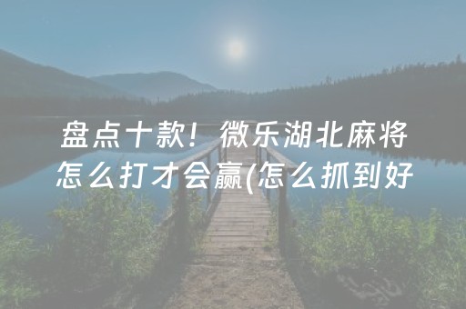 盘点十款！微乐湖北麻将怎么打才会赢(怎么抓到好牌)