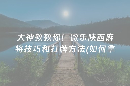 大神教教你！微乐陕西麻将技巧和打牌方法(如何拿好牌)