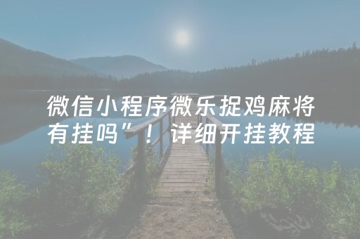 微信小程序微乐捉鸡麻将有挂吗”！详细开挂教程（确实真的有挂)-抖音