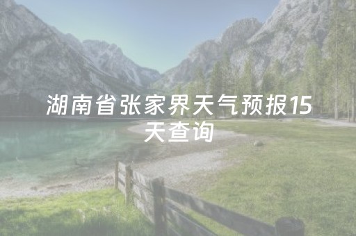 湖南省张家界天气预报15天查询（湖南省张家界天气预报15天查询电话）