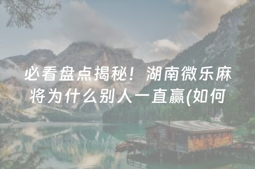 必看盘点揭秘！湖南微乐麻将为什么别人一直赢(如何才能赢)