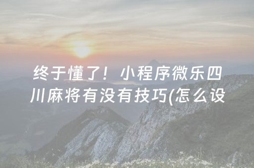 终于懂了！小程序微乐四川麻将有没有技巧(怎么设置能有好牌)