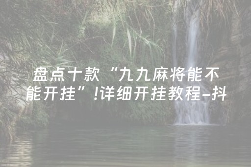 盘点十款“九九麻将能不能开挂”!详细开挂教程-抖音