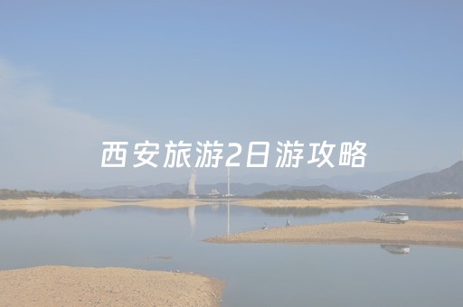 西安旅游2日游攻略（西安景点2日游攻略）