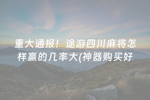 重大通报！途游四川麻将怎样赢的几率大(神器购买好牌规律)