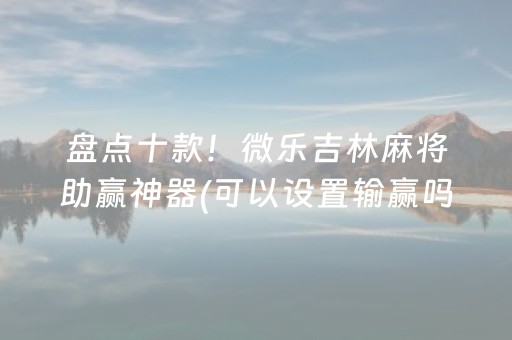 盘点十款！微乐吉林麻将助赢神器(可以设置输赢吗)