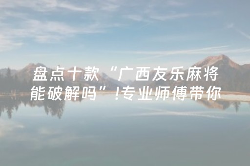 盘点十款“广西友乐麻将能破解吗”!专业师傅带你一起了解（详细教程）-抖音