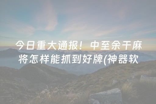 今日重大通报！中至余干麻将怎样能抓到好牌(神器软件)