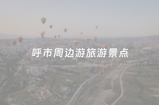 呼市周边游旅游景点（呼市周边旅游攻略）