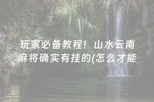 玩家必备教程！山水云南麻将确实有挂的(怎么才能赢)