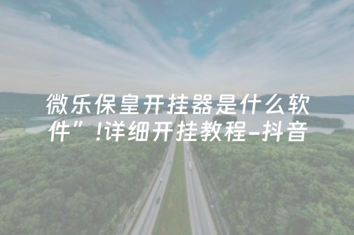 微乐保皇开挂器是什么软件”!详细开挂教程-抖音