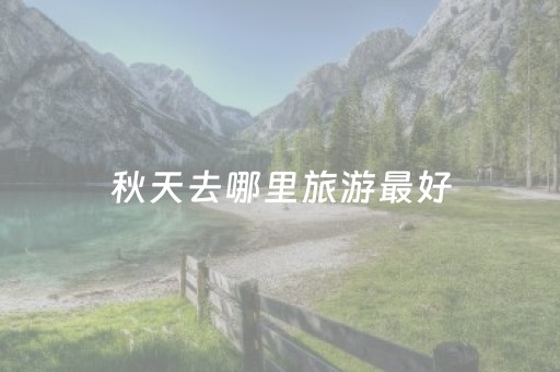 秋天去哪里旅游最好（邯郸秋天去哪里旅游最好）