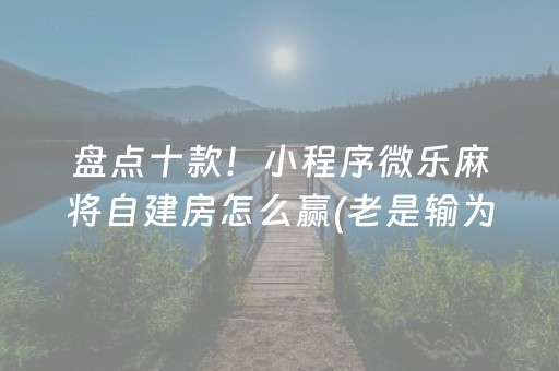 盘点十款！小程序微乐麻将自建房怎么赢(老是输为什么)