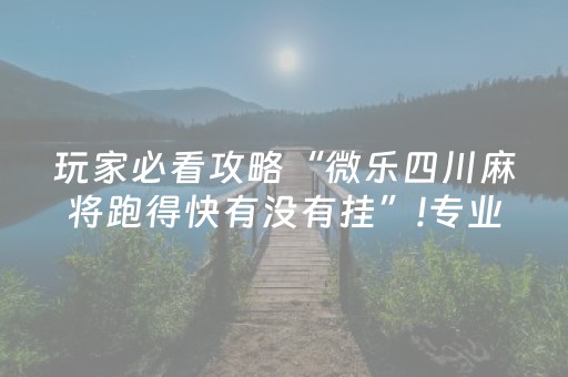 玩家必看攻略“微乐四川麻将跑得快有没有挂”!专业师傅带你一起了解（详细教程）-抖音