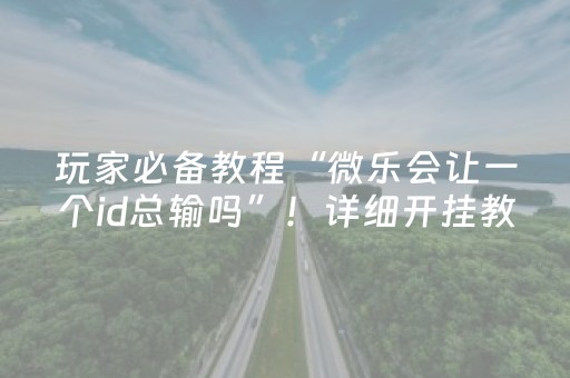 玩家必备教程“微乐会让一个id总输吗”！详细开挂教程（确实真的有挂)-抖音