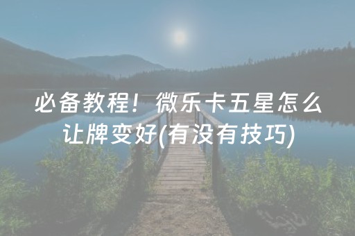 必备教程！微乐卡五星怎么让牌变好(有没有技巧)