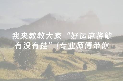 我来教教大家“好运麻将能有没有挂”!专业师傅带你一起了解（详细教程）-抖音