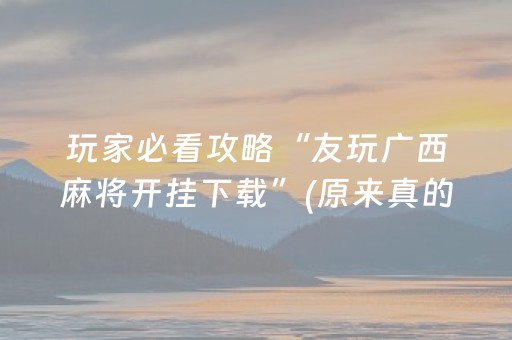 玩家必看攻略“友玩广西麻将开挂下载”(原来真的有挂)-抖音