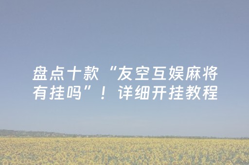 盘点十款“友空互娱麻将有挂吗”！详细开挂教程（确实真的有挂)-抖音