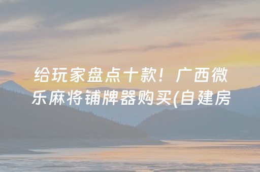 给玩家盘点十款！广西微乐麻将铺牌器购买(自建房怎么赢)