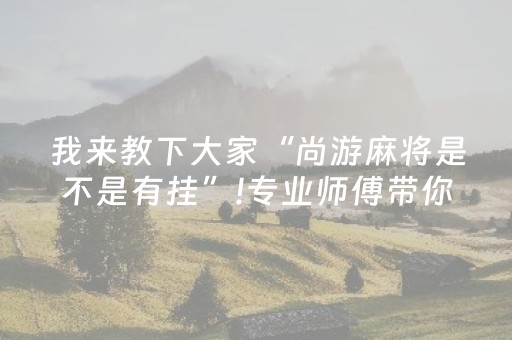 我来教下大家“尚游麻将是不是有挂”!专业师傅带你一起了解（详细教程）-抖音