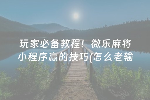 玩家必备教程！微乐麻将小程序赢的技巧(怎么老输必备神器)