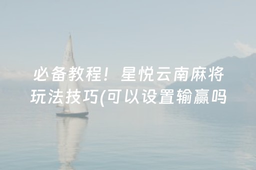 必备教程！星悦云南麻将玩法技巧(可以设置输赢吗)